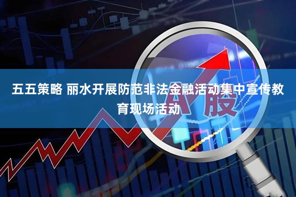 五五策略 丽水开展防范非法金融活动集中宣传教育现场活动