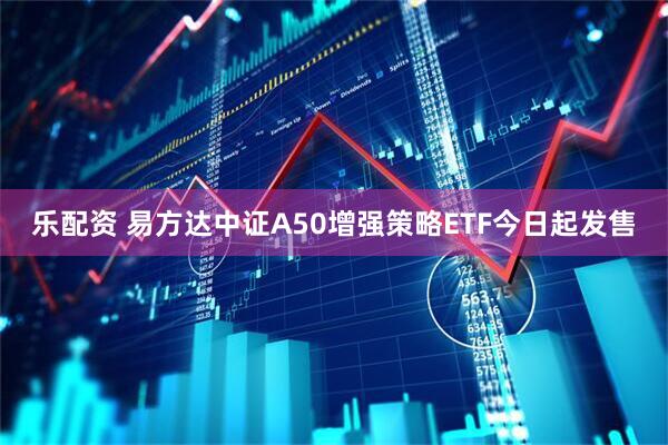 乐配资 易方达中证A50增强策略ETF今日起发售
