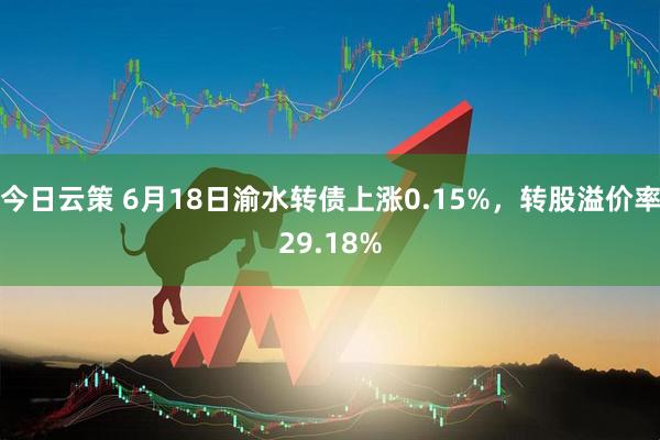 今日云策 6月18日渝水转债上涨0.15%，转股溢价率29.18%