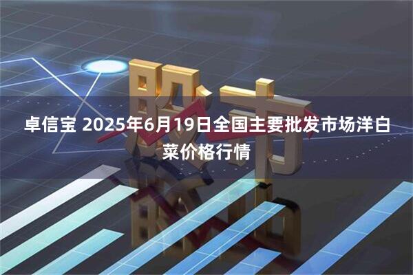 卓信宝 2025年6月19日全国主要批发市场洋白菜价格行情