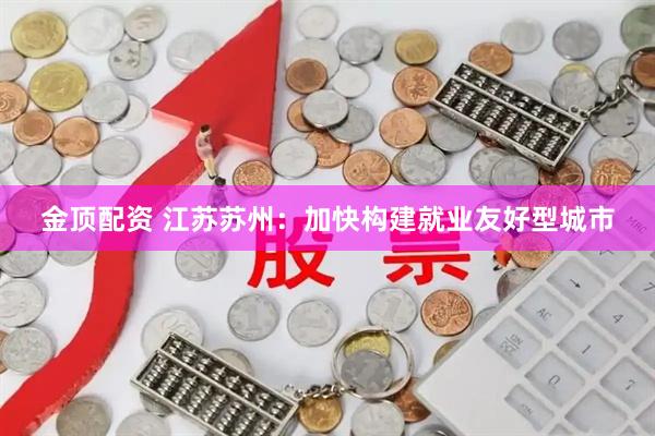 金顶配资 江苏苏州：加快构建就业友好型城市