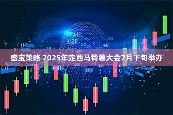 盛宝策略 2025年定西马铃薯大会7月下旬举办