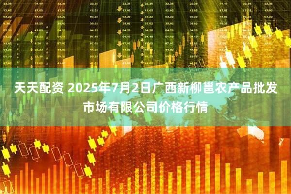 天天配资 2025年7月2日广西新柳邕农产品批发市场有限公司价格行情
