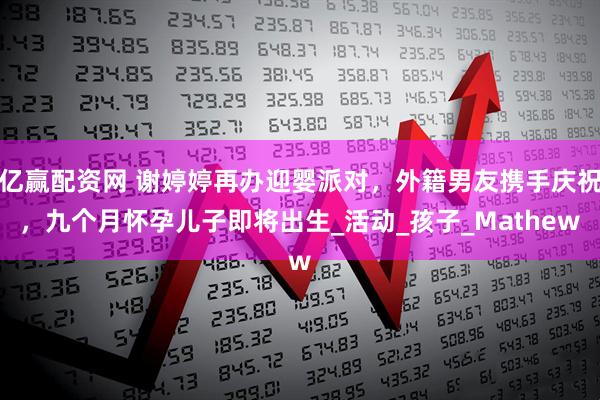 亿赢配资网 谢婷婷再办迎婴派对，外籍男友携手庆祝，九个月怀孕儿子即将出生_活动_孩子_Mathew