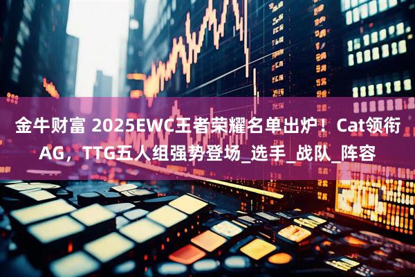 金牛财富 2025EWC王者荣耀名单出炉！Cat领衔AG，TTG五人组强势登场_选手_战队_阵容
