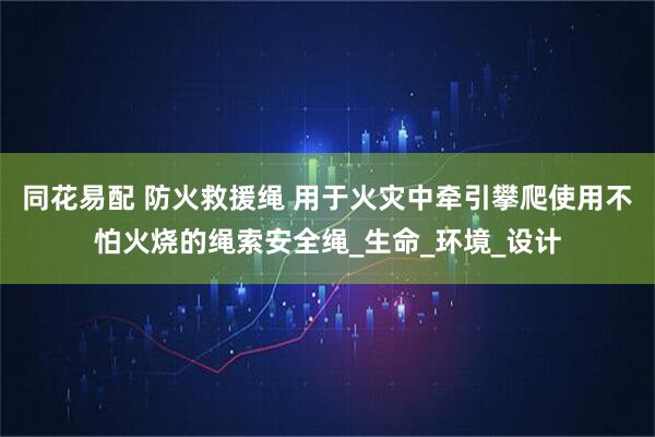 同花易配 防火救援绳 用于火灾中牵引攀爬使用不怕火烧的绳索安全绳_生命_环境_设计