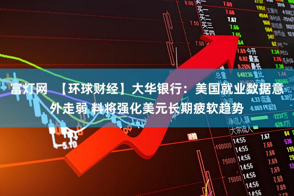 富灯网  【环球财经】大华银行：美国就业数据意外走弱 料将强化美元长期疲软趋势