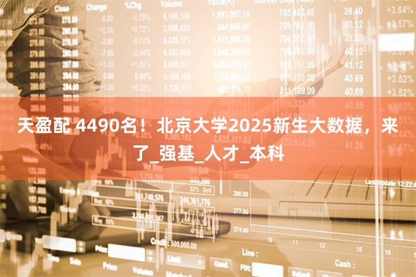 天盈配 4490名！北京大学2025新生大数据，来了_强基_人才_本科