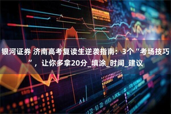 银河证券 济南高考复读生逆袭指南:3个“考场技巧”,让你多拿20分_填涂_时间_建议