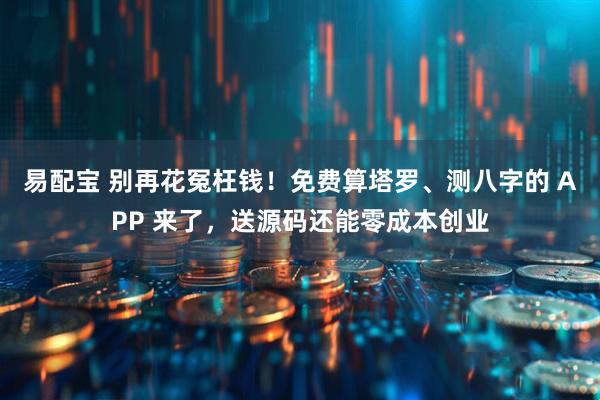 易配宝 别再花冤枉钱!免费算塔罗、测八字的 APP 来了,送源码还能零成本创业