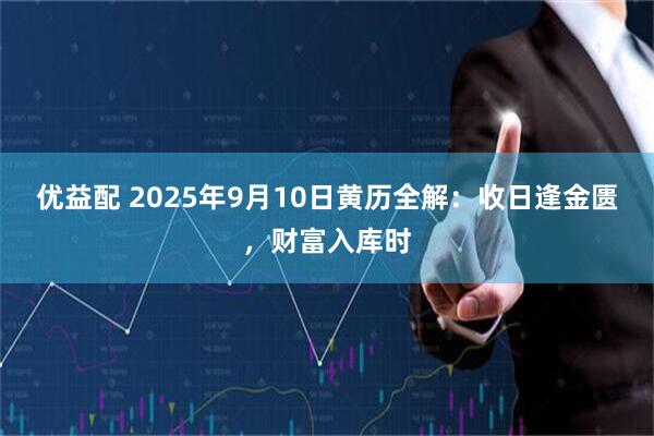 优益配 2025年9月10日黄历全解：收日逢金匮，财富入库时