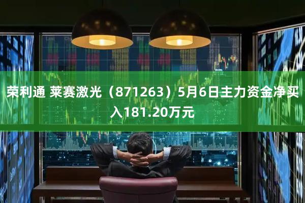 荣利通 莱赛激光（871263）5月6日主力资金净买入181.20万元
