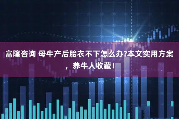 富隆咨询 母牛产后胎衣不下怎么办?本文实用方案，养牛人收藏！