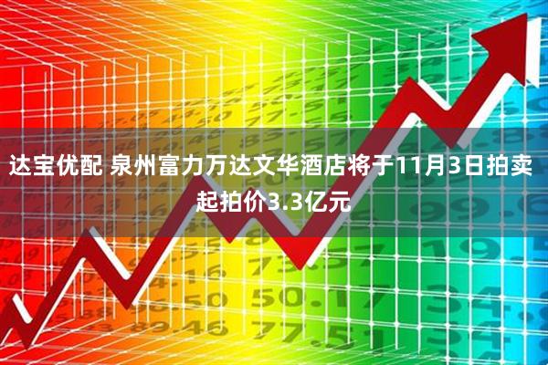 达宝优配 泉州富力万达文华酒店将于11月3日拍卖 起拍价3.3亿元