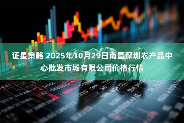 证星策略 2025年10月29日南昌深圳农产品中心批发市场有限公司价格行情