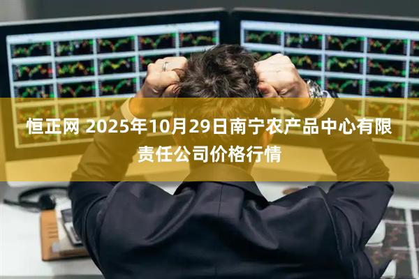 恒正网 2025年10月29日南宁农产品中心有限责任公司价格行情
