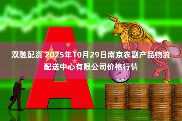 双融配资 2025年10月29日南京农副产品物流配送中心有限公司价格行情