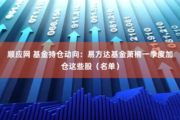 顺应网 基金持仓动向：易方达基金萧楠一季度加仓这些股（名单）