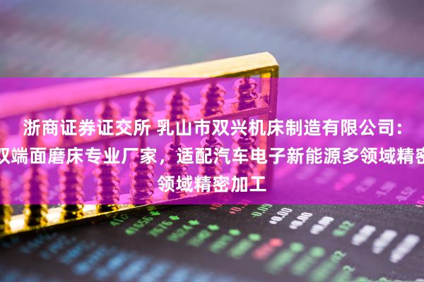 浙商证券证交所 乳山市双兴机床制造有限公司：数控双端面磨床专业厂家，适配汽车电子新能源多领域精密加工