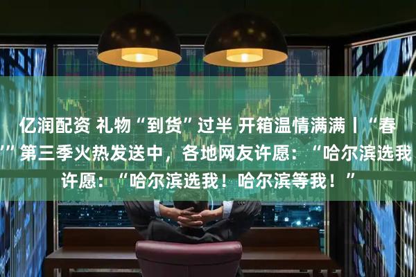 亿润配资 礼物“到货”过半 开箱温情满满丨“春风有信再约‘尔滨’”第三季火热发送中，各地网友许愿：“哈尔滨选我！哈尔滨等我！”