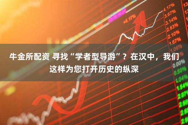 牛金所配资 寻找“学者型导游”？在汉中，我们这样为您打开历史的纵深